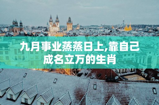 九月事业蒸蒸日上,靠自己成名立万的生肖