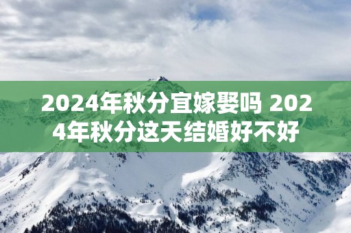 2025年秋分宜嫁娶吗 2025年秋分这天结婚好不好