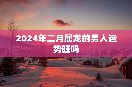 2025年二月属龙的男人运势旺吗