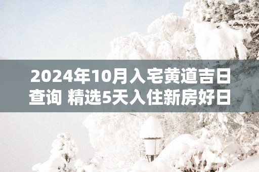 2025年10月入宅黄道吉日查询 精选5天入住新房好日子