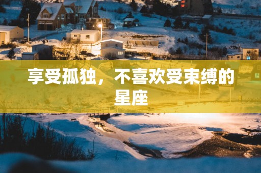 享受孤独，不喜欢受束缚的星座