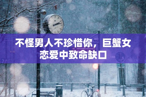 不怪男人不珍惜你，巨蟹女恋爱中致命缺口