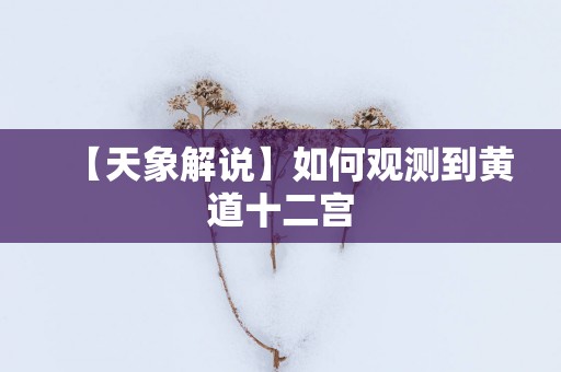【天象解说】如何观测到黄道十二宫