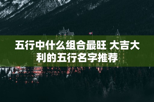 五行中什么组合最旺 大吉大利的五行名字推荐