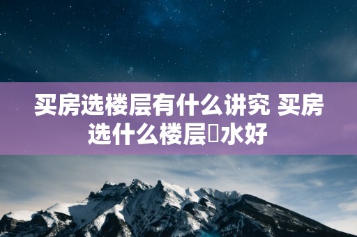 买房选楼层有什么讲究 买房选什么楼层風水好