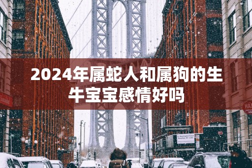 2025年属蛇人和属狗的生牛宝宝感情好吗