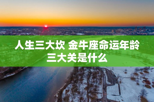 人生三大坎 金牛座命运年龄三大关是什么