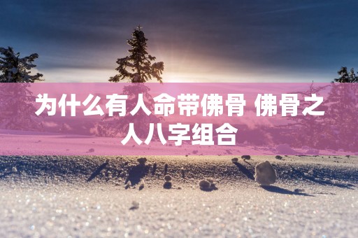 为什么有人命带佛骨 佛骨之人八字组合