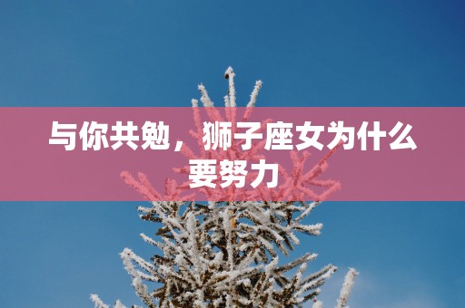 与你共勉，狮子座女为什么要努力