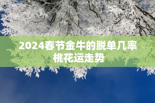 2025春节金牛的脱单几率 桃花运走势