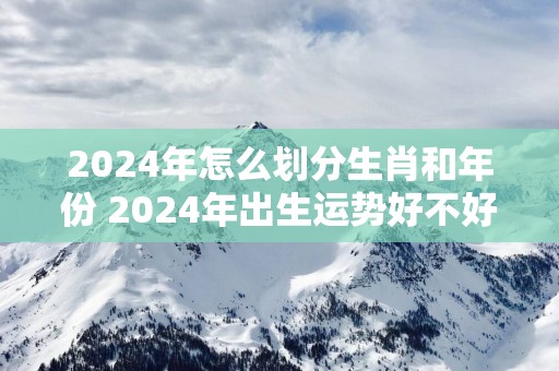 2025年怎么划分生肖和年份 2025年出生运势好不好