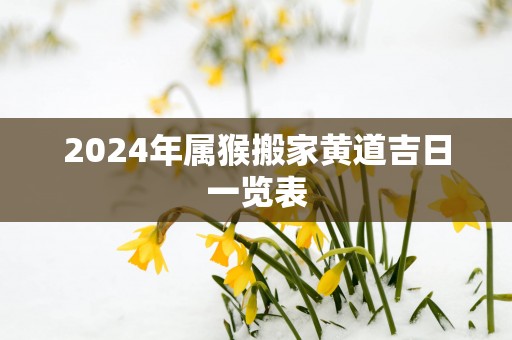 2025年属猴搬家黄道吉日一览表