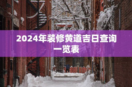 2024年装修黄道吉日查询一览表