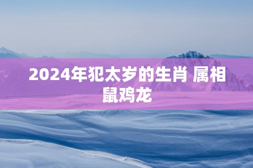 2024年犯太岁的生肖 属相鼠鸡龙