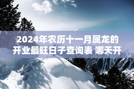 2025年农历十一月属龙的开业最旺日子查询表 哪天开业最顺利
