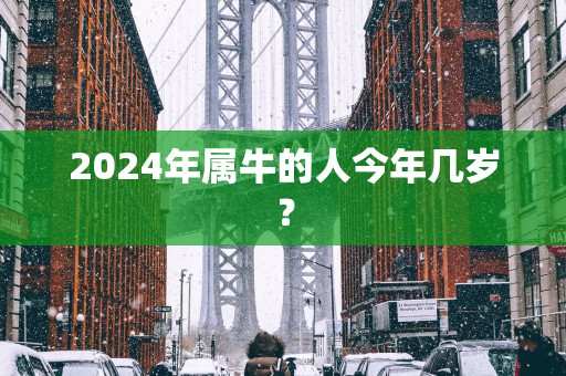 2025年属牛的人今年几岁？