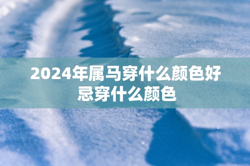 2025年属马穿什么颜色好 忌穿什么颜色