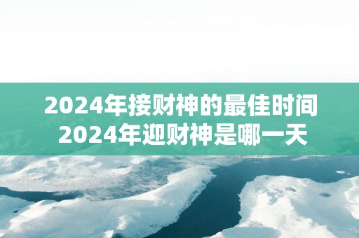 2025年接财神的最佳时间 2025年迎财神是哪一天