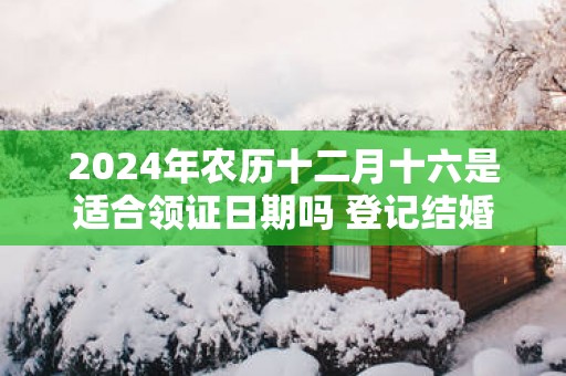 2025年农历十二月十六是适合领证日期吗 登记结婚吉利么