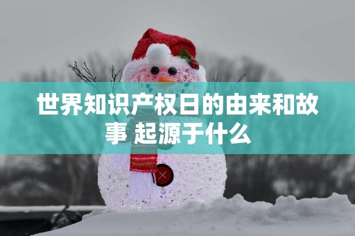 世界知识产权日的由来和故事 起源于什么