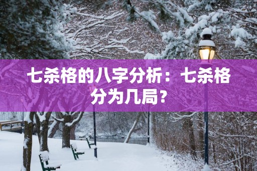七杀格的八字分析：七杀格分为几局？