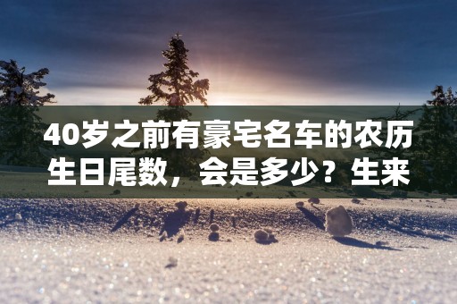 40岁之前有豪宅名车的农历生日尾数，会是多少？生来富贵命！