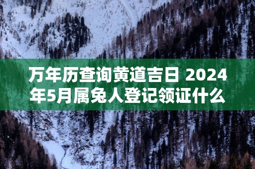 万年历查询黄道吉日 2025年5月属兔人登记领证什么日子最好