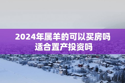 2025年属羊的可以买房吗 适合置产投资吗