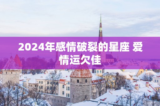 2025年感情破裂的星座 爱情运欠佳