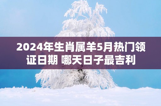 2025年生肖属羊5月热门领证日期 哪天日子最吉利