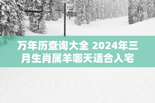 万年历查询大全 2025年三月生肖属羊哪天适合入宅