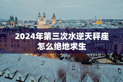 2025年第三次水逆天秤座怎么绝地求生
