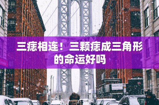 三痣相连！三颗痣成三角形的命运好吗