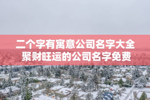 二个字有寓意公司名字大全 聚财旺运的公司名字免费