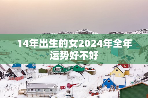 14年出生的女2025年全年运势好不好