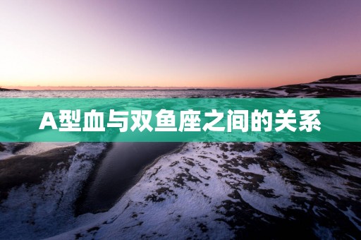 A型血与双鱼座之间的关系