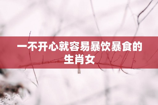 一不开心就容易暴饮暴食的生肖女