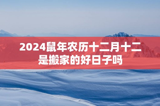 2025蛇年农历十二月十二是搬家的好日子吗