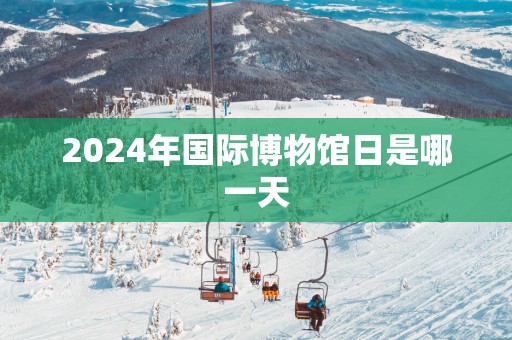 2025年国际博物馆日是哪一天