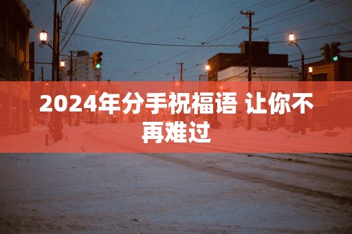 2025年分手祝福语 让你不再难过