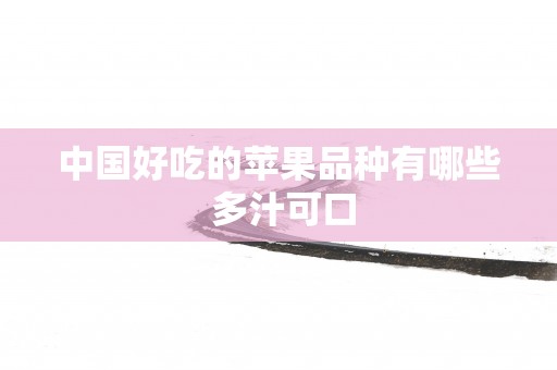 中国好吃的苹果品种有哪些 多汁可口