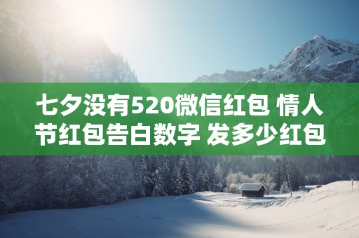 七夕没有520微信红包 情人节红包告白数字 发多少红包合适