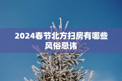 2025春节北方扫房有哪些风俗忌讳