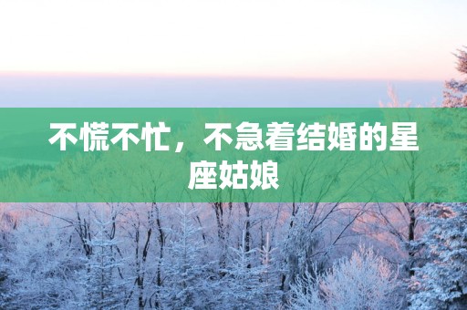 不慌不忙，不急着结婚的星座姑娘