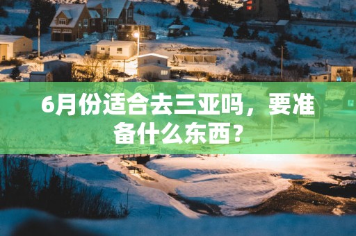 6月份适合去三亚吗，要准备什么东西？