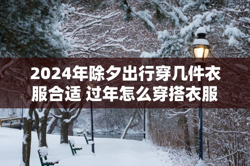 2025年除夕出行穿几件衣服合适 过年怎么穿搭衣服好看女