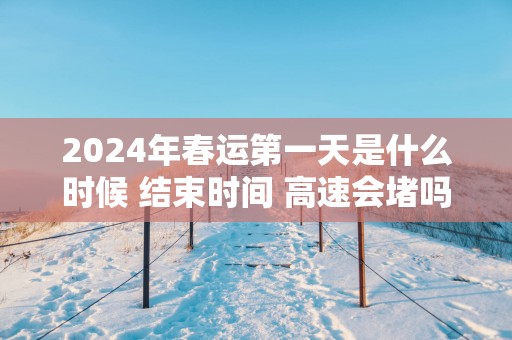 2025年春运第一天是什么时候 结束时间 高速会堵吗