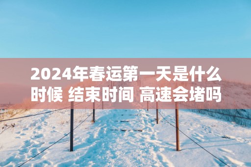 2024年春运第一天是什么时候 结束时间 高速会堵吗