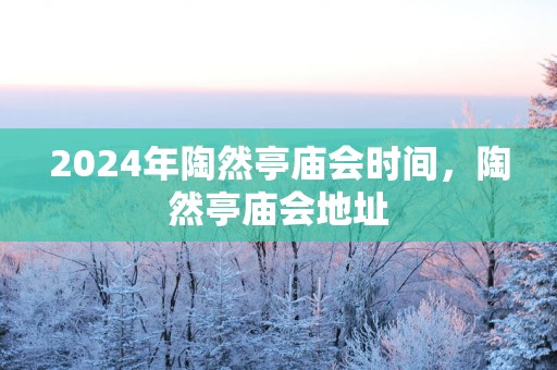 2024年陶然亭庙会时间，陶然亭庙会地址