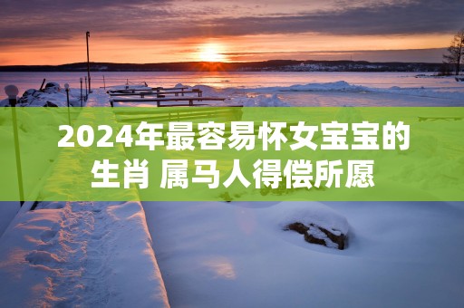 2025年最容易怀女宝宝的生肖 属马人得偿所愿